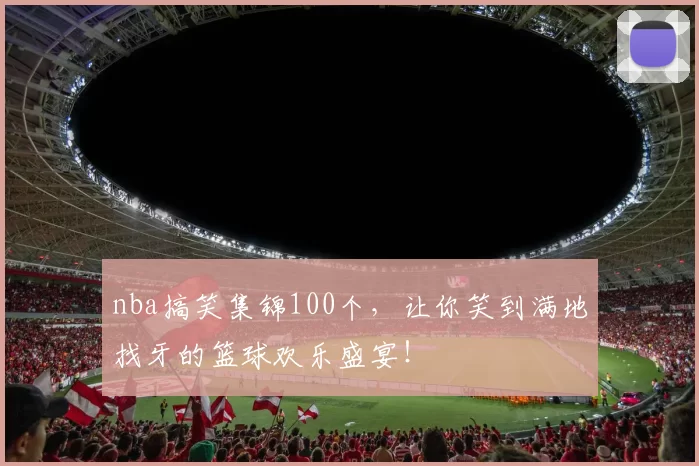 nba搞笑集锦100个，让你笑到满地找牙的篮球欢乐盛宴！