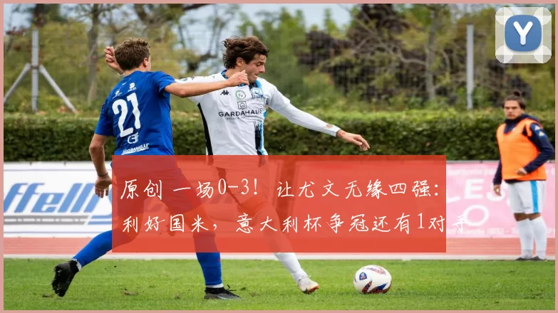 原创 一场0-3！让尤文无缘四强：利好国米，意大利杯争冠还有1对手