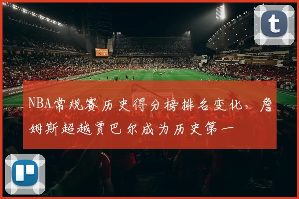 NBA常规赛历史得分榜排名变化，詹姆斯超越贾巴尔成为历史第一