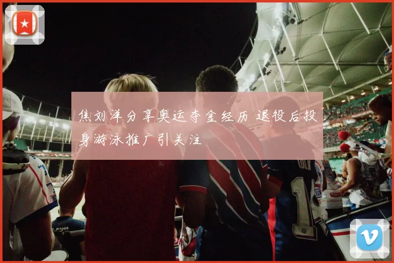 焦刘洋分享奥运夺金经历 退役后投身游泳推广引关注