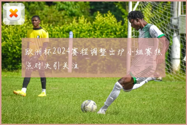 欧洲杯2024赛程调整出炉小组赛焦点对决引关注