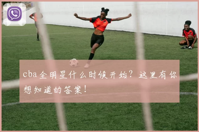 cba全明星什么时候开始？这里有你想知道的答案！