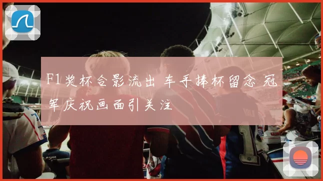 F1奖杯合影流出 车手捧杯留念 冠军庆祝画面引关注