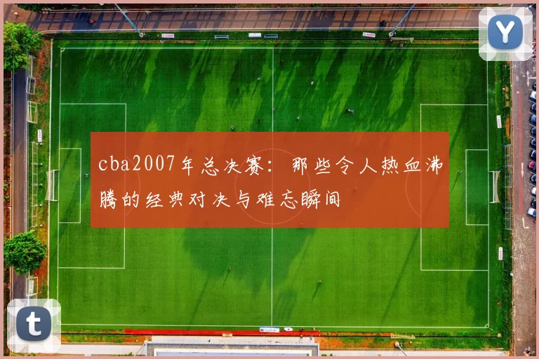cba2007年总决赛:那些令人热血沸腾的经典对决与难忘瞬间