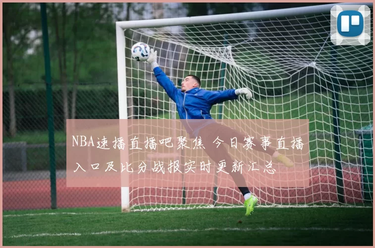 NBA速播直播吧聚焦 今日赛事直播入口及比分战报实时更新汇总
