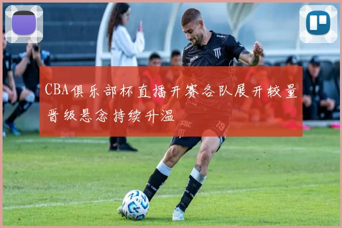 CBA俱乐部杯直播开赛各队展开较量晋级悬念持续升温