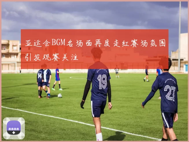 亚运会BGM名场面再度走红赛场氛围引发观赛关注