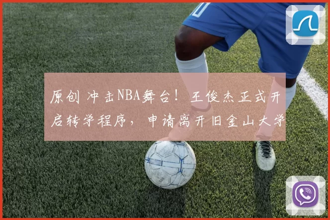 原创 冲击NBA舞台！王俊杰正式开启转学程序，申请离开旧金山大学