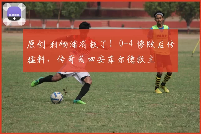 原创 利物浦有救了！0-4 惨败后传猛料，传奇或回安菲尔德救主