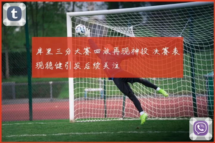库里三分大赛回放再现神投 决赛表现稳健引发后续关注