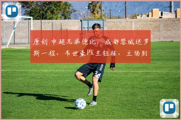 原创 中超兄弟德比，成都蓉城送罗斯一程，韦世豪PK王钰栋，主场别轻敌