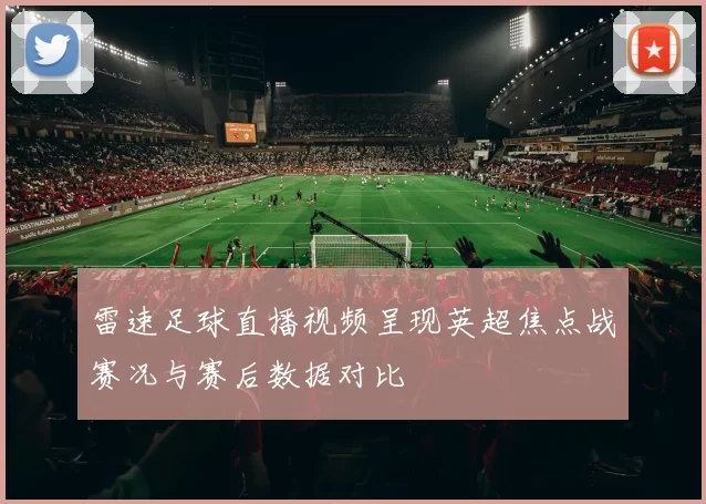 雷速足球直播视频呈现英超焦点战赛况与赛后数据对比