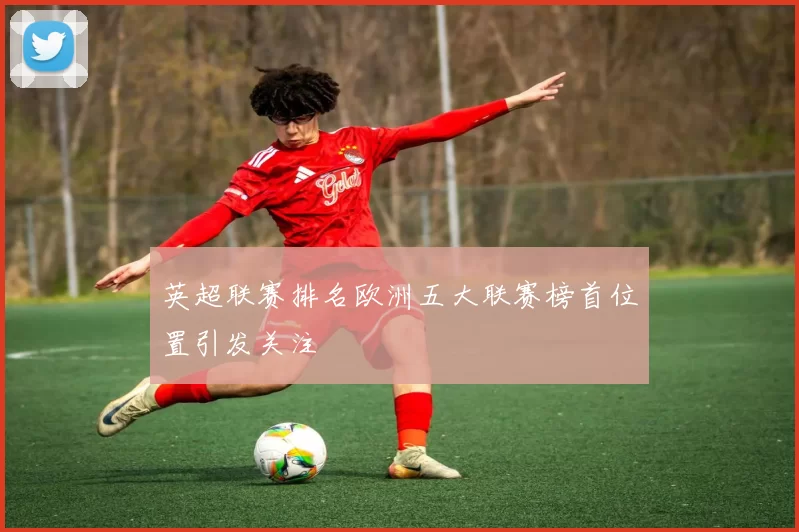 英超联赛排名欧洲五大联赛榜首位置引发关注