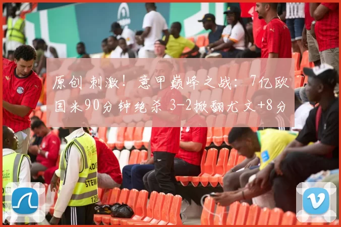 原创 刺激!意甲巅峰之战:7亿欧国米90分钟绝杀 3-2掀翻尤文+8分领跑