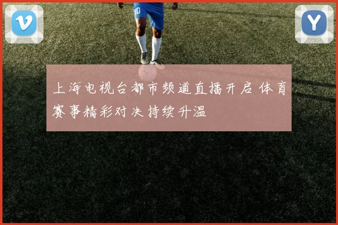 上海电视台都市频道直播开启 体育赛事精彩对决持续升温