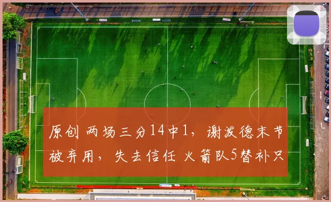 原创 两场三分14中1,谢泼德末节被弃用,失去信任 火箭队5替补只拿9分