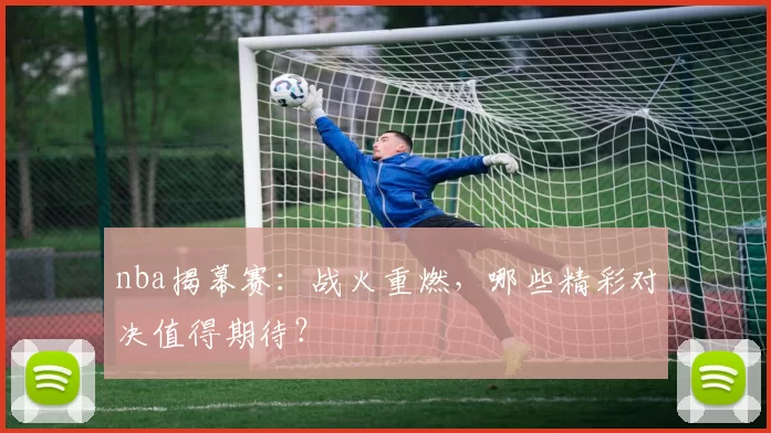 nba揭幕赛：战火重燃，哪些精彩对决值得期待？