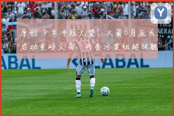 原创 今年冲冠无望！火箭6月底或启动重磅交易，两套方案组超级舰队