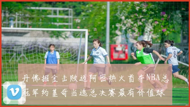 丹佛掘金击败迈阿密热火首夺NBA总冠军约基奇当选总决赛最有价值球员