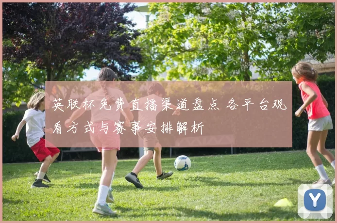 英联杯免费直播渠道盘点 各平台观看方式与赛事安排解析