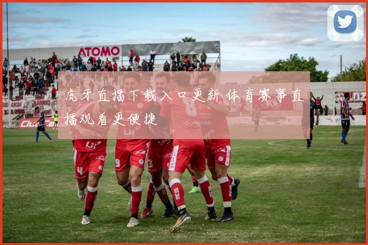 虎牙直播下载入口更新 体育赛事直播观看更便捷