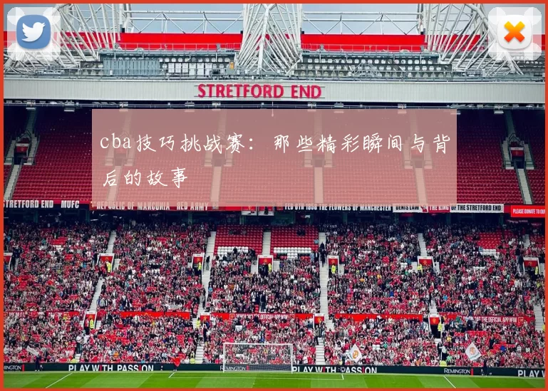 cba技巧挑战赛：那些精彩瞬间与背后的故事
