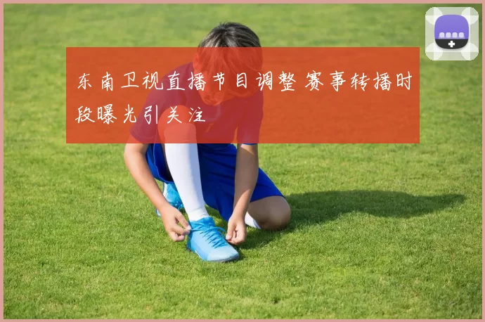 东南卫视直播节目调整 赛事转播时段曝光引关注