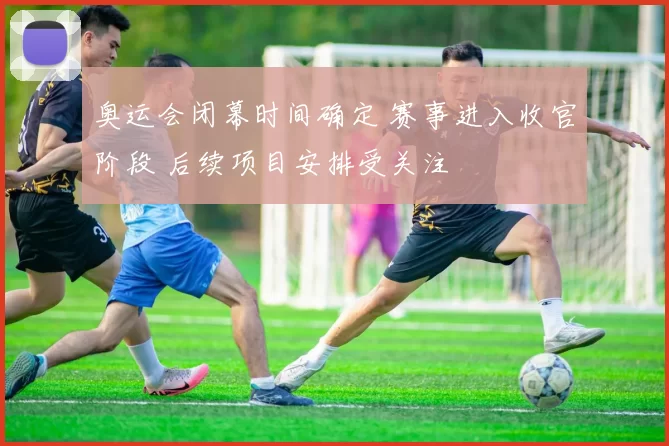 奥运会闭幕时间确定 赛事进入收官阶段 后续项目安排受关注