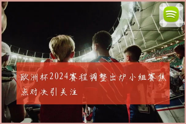 欧洲杯2024赛程调整出炉小组赛焦点对决引关注