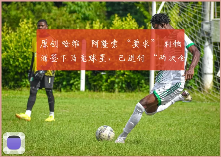 原创 哈维・阿隆索 “要求” 利物浦签下马竞球星，已进行 “两次会面”